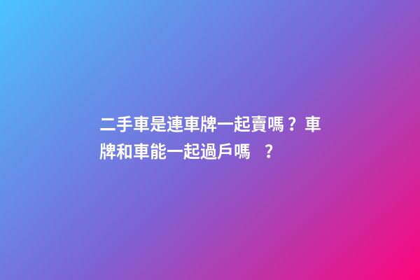 二手車是連車牌一起賣嗎？車牌和車能一起過戶嗎？